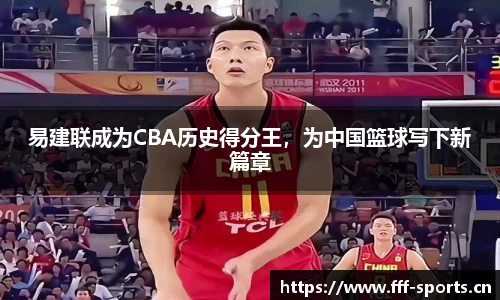 易建联成为CBA历史得分王，为中国篮球写下新篇章