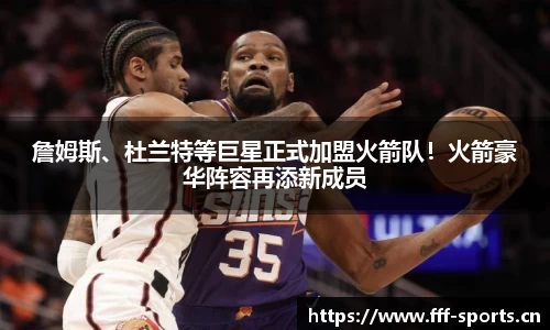 詹姆斯、杜兰特等巨星正式加盟火箭队！火箭豪华阵容再添新成员